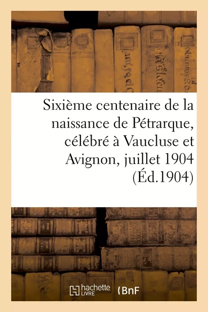 Sixième centenaire de la naissance de Pétrarque, célébré à Vaucluse et Avignon, 16-18 juillet 1904 -  - HACHETTE BNF