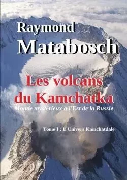 Les volcans du Kamchatka. Tome I : L'Univers Kamchatdale - Raymond Matabosch - LULU