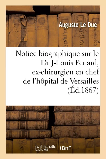 Notice biographique sur le Dr Jean-Louis Penard, ex-chirurgien en chef de l'hôpital de Versailles - Auguste Le Duc - HACHETTE BNF