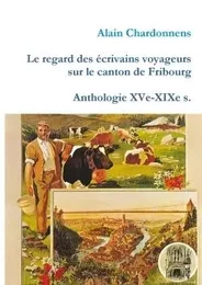 Le regard des écrivains voyageurs sur le canton de Fribourg. Anthologie XVe-XIXe s.