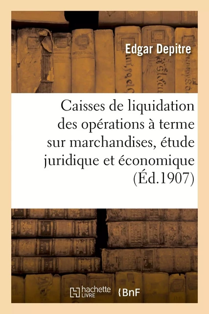 Les caisses de liquidation des opérations à terme sur marchandises, étude juridique et économique -  DEPITRE-E - HACHETTE BNF