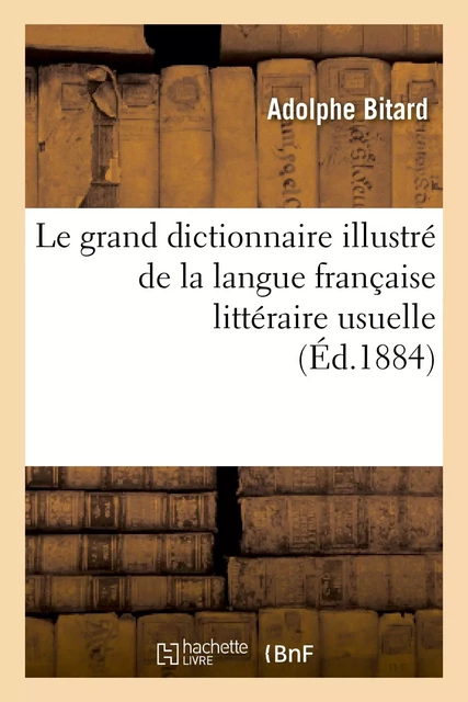 Le grand dictionnaire illustré de la langue française littéraire usuelle et fantaisiste - Adolphe Bitard - HACHETTE BNF