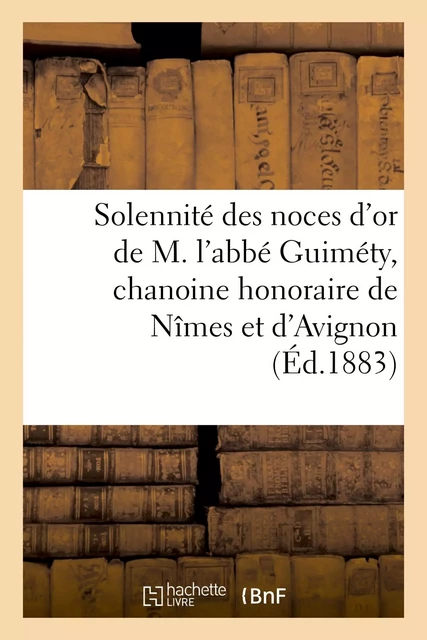 Solennité des noces d'or de M. l'abbé Guiméty, chanoine honoraire de Nîmes et d'Avignon -  - HACHETTE BNF