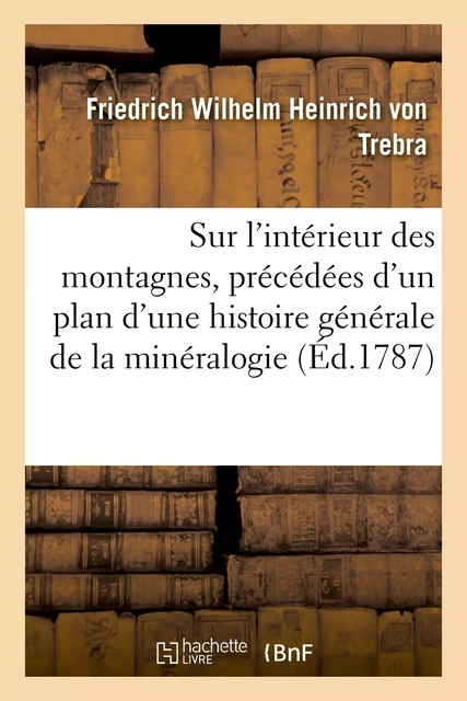 Sur l'intérieur des montagnes, précédées d'un plan d'une histoire générale de la minéralogie -  TREBRA-F - HACHETTE BNF