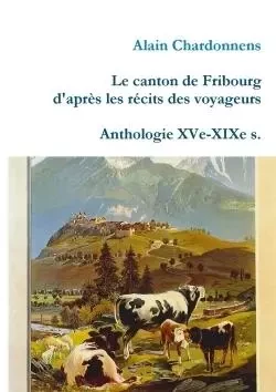 Le canton de Fribourg d'après les récits des voyageurs. Anthologie XVe-XIXe s. - Alain Chardonnens - LULU