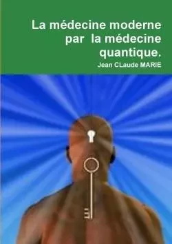 La médecine moderne par la médecine quantique. - Jean CLaude MARIE - LULU