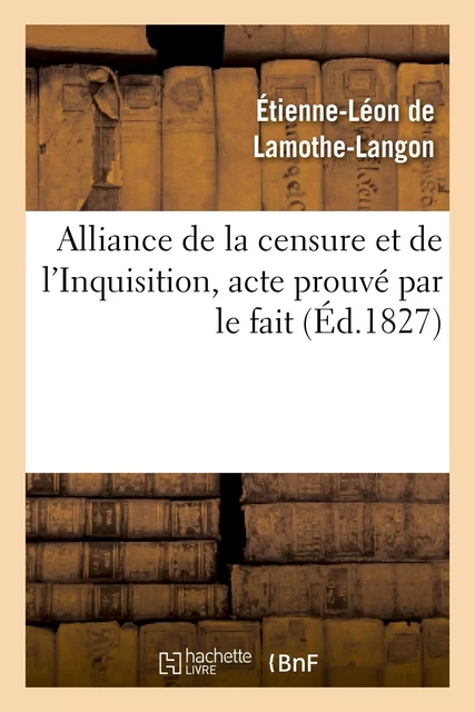 Alliance de la censure et de l'Inquisition, acte prouvé par le fait . Lettre à M. le docteur D*** - Étienne-Léon deLamothe-Langon - HACHETTE BNF