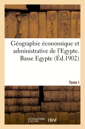 Géographie économique et administrative de l'Egypte. Basse Egypte. Tome I