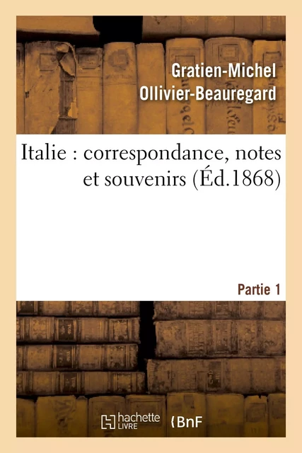 Italie : correspondance, notes et souvenirs : 1ère partie, de Marseille à Civita-Vecchia et à Rome - Gratien-Michel Ollivier-Beauregard - HACHETTE BNF