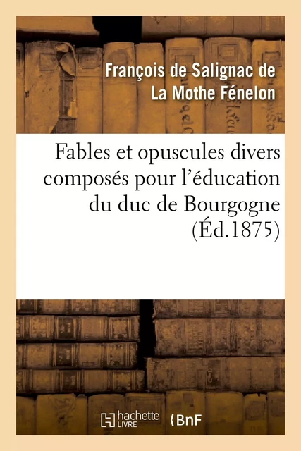 Fables et opuscules divers composés pour l'éducation du duc de Bourgogne - François deFénelon - HACHETTE BNF