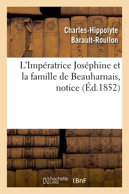 L'Impératrice Joséphine et la famille de Beauharnais, notice - Charles-Hippolyte Barault-Roullon - HACHETTE BNF