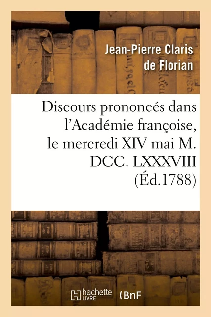 Discours prononcés dans l'Académie françoise, le mercredi XIV mai M. DCC. LXXXVIII - Jean-Pierre Claris deFlorian, Michel-Jean Sedaine - HACHETTE BNF