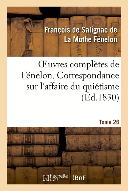 Oeuvres complètes de Fénelon, Tome XXVI. Correspondance sur l'affaire du quiétisme - François deFénelon - HACHETTE BNF