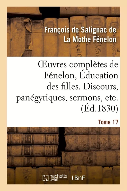 Oeuvres complètes de Fénelon, Tome XVII. Éducation des filles. Discours, panégyriques, sermons, etc. - François deFénelon - HACHETTE BNF