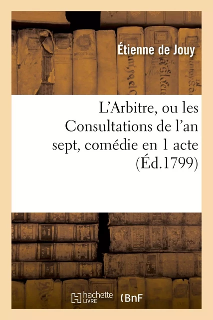 L'Arbitre, ou les Consultations de l'an sept, comédie en 1 acte, en prose mêlée de vaudevilles - Étienne deJouy - HACHETTE BNF