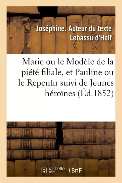 Marie ou le Modèle de la piété filiale, et Pauline ou le Repentir suivi de Jeunes héroïnes - Joséphine Lebassu d'Helf - HACHETTE BNF