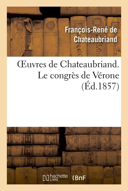 Oeuvres de Chateaubriand. Le congrès de Vérone - François-René deChateaubriand - HACHETTE BNF