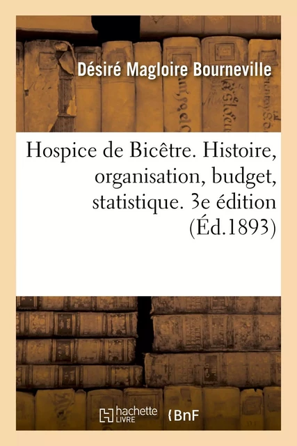 Hospice de Bicêtre. Histoire, organisation, budget, statistique. 3e édition - Désiré Magloire Bourneville - HACHETTE BNF