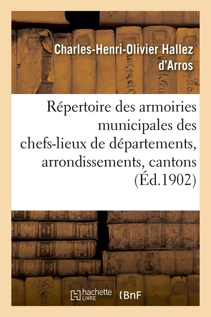 Répertoire complet des armoiries municipales des chefs-lieux de départements, d'arrondissements - Charles-Henri-Olivier Hallez d'Arros - HACHETTE BNF