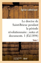 Le diocèse de Saint-Brieuc pendant la période révolutionnaire, notes et documents. Tome 1