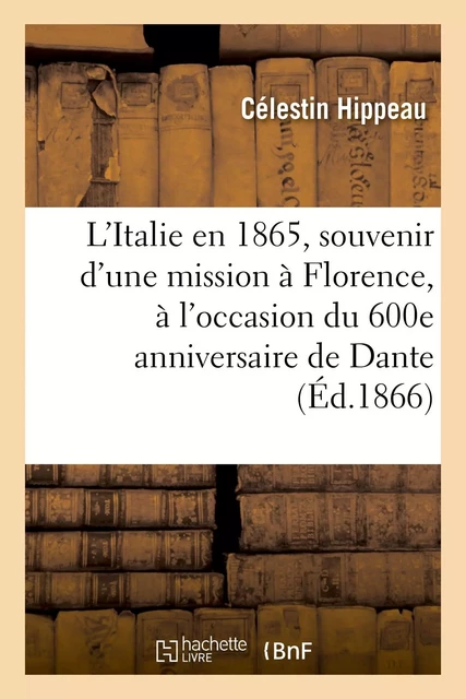 L'Italie en 1865, souvenir d'une mission à Florence, à l'occasion du 600e anniversaire de Dante - Célestin Hippeau - HACHETTE BNF