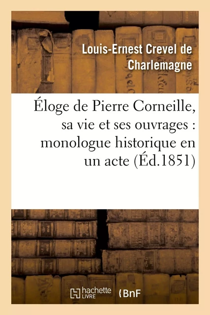 Éloge de Pierre Corneille, sa vie et ses ouvrages : monologue historique en un acte, en vers - Louis-Ernest Crevel de Charlemagne - HACHETTE BNF