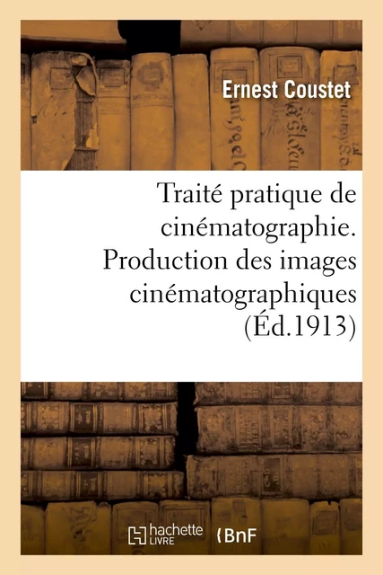 Traité pratique de cinématographie. Production des images cinématographiques - Ernest Coustet - HACHETTE BNF