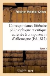 Correspondance littéraire philosophique et critique adressée à un souverain d'Allemagne Tome 3