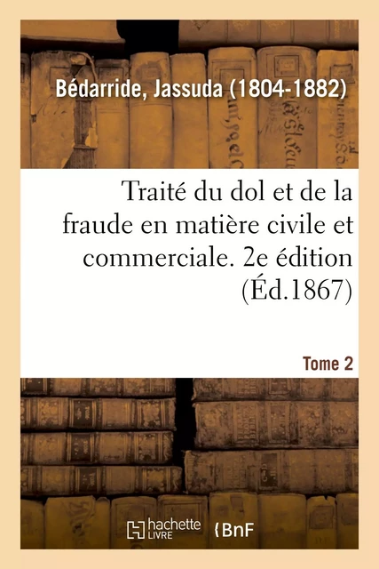 Traité du dol et de la fraude en matière civile et commerciale. 2e édition. Tome 2 - Jassuda Bédarride - HACHETTE BNF