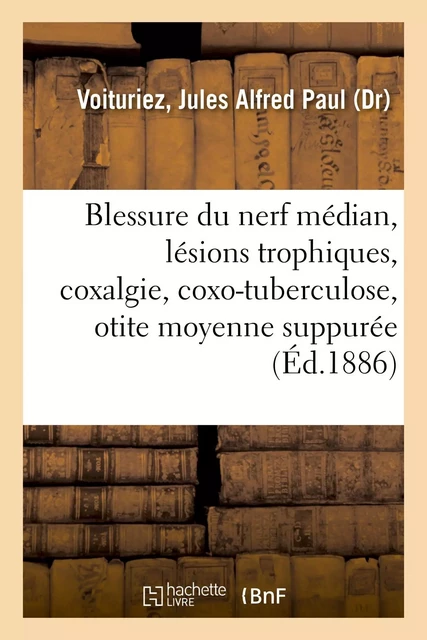 Blessure du nerf médian, lésions trophiques, coxalgie et coxo-tuberculose, otite moyenne suppurée - Jules Alfred Paul Voituriez - HACHETTE BNF