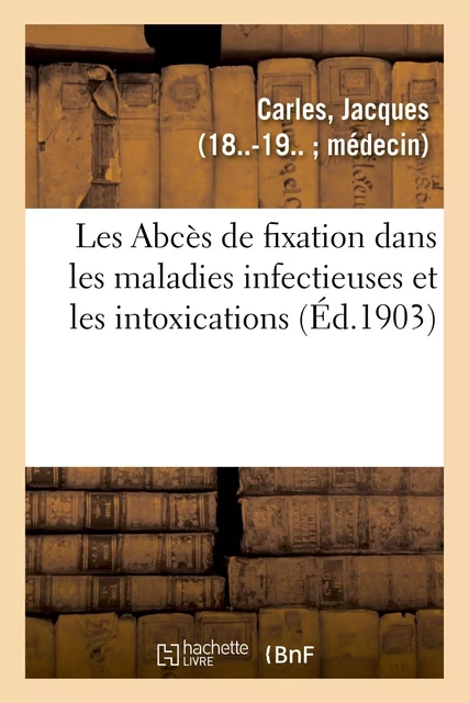 Les Abcès de fixation dans les maladies infectieuses et les intoxications - Jacques Carles - HACHETTE BNF