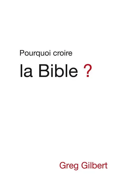 Pourquoi croire la Bible ? - Greg Gilbert - PUB CHRETIENNES