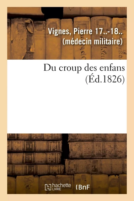 Du croup des enfans ou Exposé succinct de l'histoire générale du siège, de la durée, du pronostic - Pierre Vignes - HACHETTE BNF