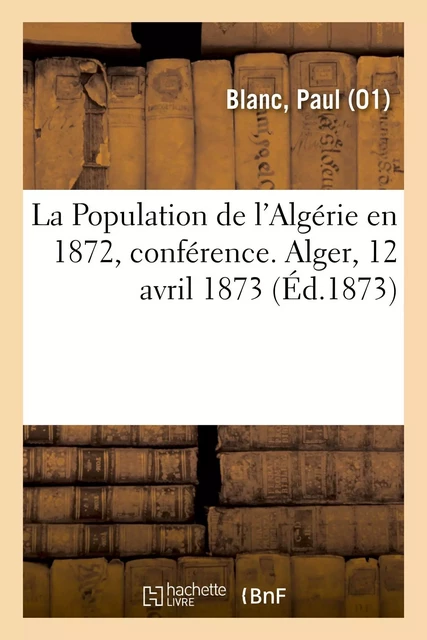 La Population de l'Algérie en 1872, conférence. Alger, 12 avril 1873 - Paul Blanc - HACHETTE BNF