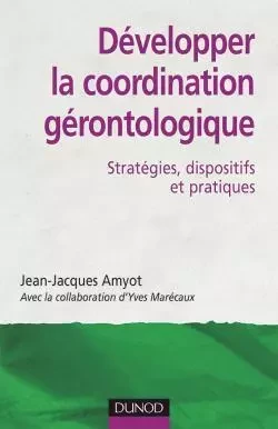 Développer la coordination gérontologique - Stratégies, dispositifs et pratiques - Jean-Jacques Amyot - DUNOD