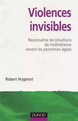 Violences invisibles - Reconnaître les situations de maltraitance envers les personnes âgées - Robert Hugonot - DUNOD