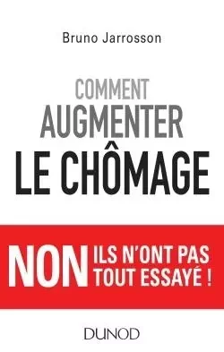 Comment augmenter le chômage - Non ils n'ont pas tout essayé ! - Bruno Jarrosson - DUNOD