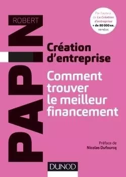 Création d'entreprise : Comment trouver le meilleur financement - Robert Papin - DUNOD