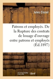 Patrons et employés. De la Rupture des contrats de louage d'ouvrage entre patrons et employés