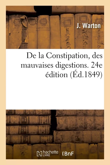 De la Constipation, des mauvaises digestions. Nouvelle méthode curative, préservative - J. Warton - HACHETTE BNF