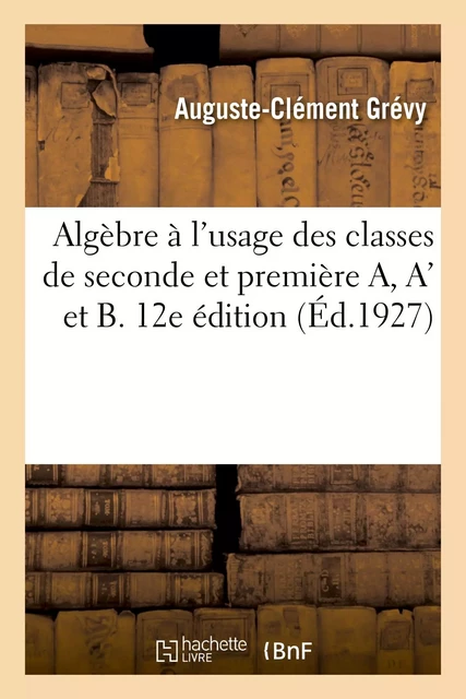 Algèbre à l'usage des classes de seconde et première A, A' et B. 12e édition - Auguste-Clément Grévy - HACHETTE BNF