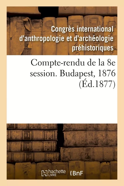 Compte-rendu de la 8e session. Budapest, 1876 -  Congrès international d'anthropologie et d'archéologie préhistoriques, Flóris Rómer - HACHETTE BNF