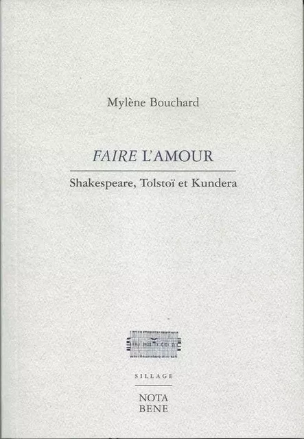 FAIRE L'AMOUR. SHAKESPEARE, TOLSTOI ET KUNDERA -  BOUCHARD MYLENE - NOTA BENE