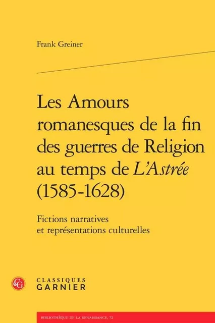 Les Amours romanesques de la fin des guerres de religion au temps de L'Astrée (1585-1628) - Frank Greiner - CLASSIQ GARNIER