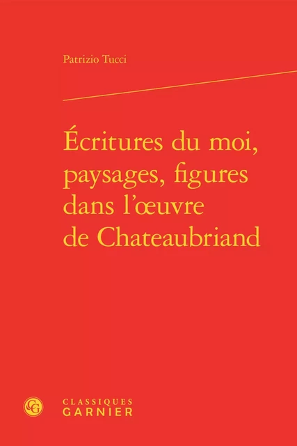 Écritures du moi, paysages, figures dans l'oeuvre de Chateaubriand - Patrizio Tucci - CLASSIQ GARNIER