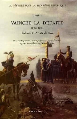 La Défense sous la IIIe République. Tome 1, Vaincre la défaite [1872-1881]. Vol. 1, l'armée de Terre - Guy Pedroncini - SHD