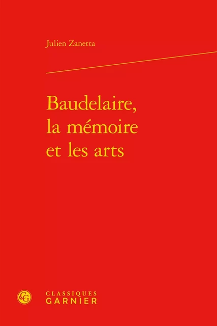 Baudelaire, la mémoire et les arts - Julien Zanetta - CLASSIQ GARNIER