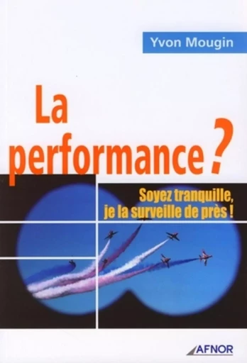 La performance ? Soyez tranquille, je la surveille de près ! - Yvon Mougin - AFNOR