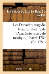 Les Danaïdes, tragédie lyrique en cinq actes. Théâtre de l'Académie royale de musique, 19 avril 1784