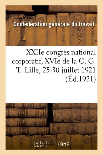 XXIIe congrès national corporatif, XVIe de la C. G. T., compte-rendu des travaux -  Confédération générale du travail - HACHETTE BNF